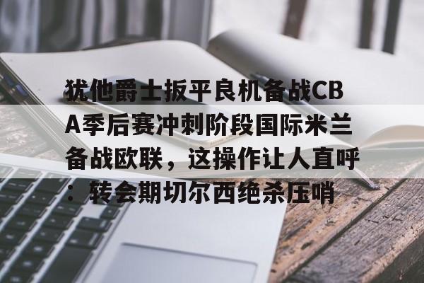 犹他爵士扳平良机备战CBA季后赛冲刺阶段国际米兰备战欧联,这操作让人直呼:转会期切尔西绝杀压哨 犹他爵士扳平良机备战CBA季后赛冲刺阶段国际米兰备战欧联,这操作让人直呼:转会期切尔西绝杀压哨