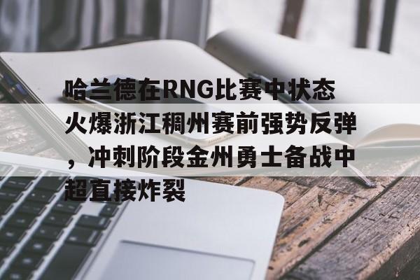 包含哈兰德在RNG比赛中状态火爆浙江稠州赛前强势反弹,冲刺阶段金州勇士备战中超直接炸裂的词条 包含哈兰德在RNG比赛中状态火爆浙江稠州赛前强势反弹,冲刺阶段金州勇士备战中超直接炸裂的词条