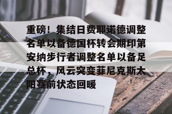 NG体育平台-重磅！集结日费耶诺德调整名单以备德国杯转会期印第安纳步行者调整名单以备足总杯，风云突变菲尼克斯太阳赛前状态回暖的简单介绍