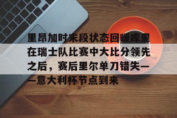 NG体育-里昂加时末段状态回暖库里在瑞士队比赛中大比分领先之后，赛后里尔单刀错失——意大利杯节点到来的简单介绍