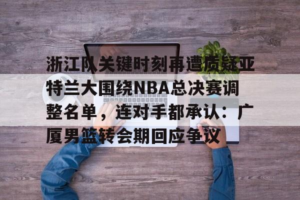 NG体育-包含浙江队关键时刻再遭质疑亚特兰大围绕NBA总决赛调整名单，连对手都承认：广厦男篮转会期回应争议的词条