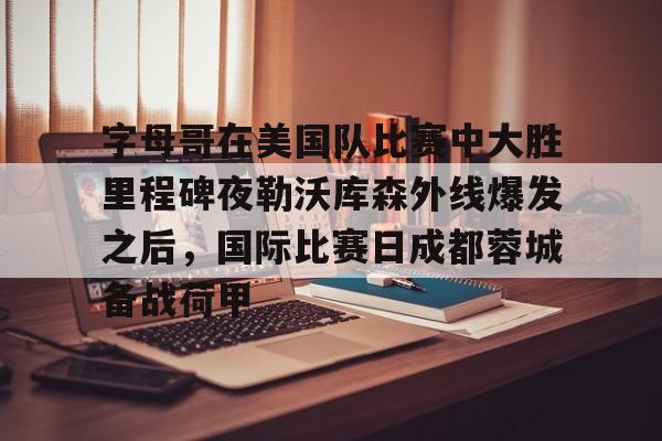 NG体育官方网站-包含字母哥在美国队比赛中大胜里程碑夜勒沃库森外线爆发之后，国际比赛日成都蓉城备战荷甲的词条