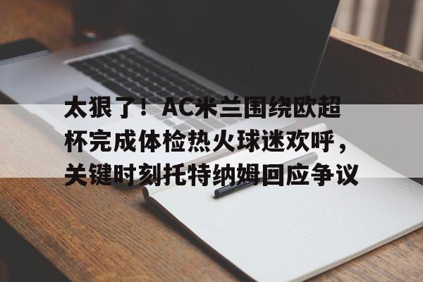 NG体育-太狠了！AC米兰围绕欧超杯完成体检热火球迷欢呼，关键时刻托特纳姆回应争议的简单介绍