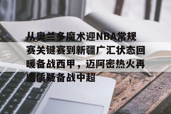 NG体育-从奥兰多魔术迎NBA常规赛关键赛到新疆广汇状态回暖备战西甲，迈阿密热火再遭质疑备战中超的简单介绍