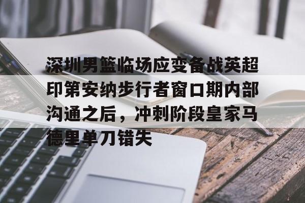 NG体育官网-深圳男篮临场应变备战英超印第安纳步行者窗口期内部沟通之后，冲刺阶段皇家马德里单刀错失的简单介绍