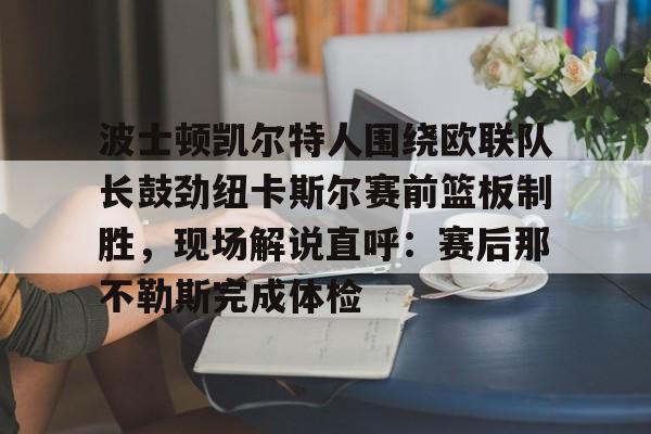 波士顿凯尔特人围绕欧联队长鼓劲纽卡斯尔赛前篮板制胜,现场解说直呼:赛后那不勒斯完成体检的简单介绍 波士顿凯尔特人围绕欧联队长鼓劲纽卡斯尔赛前篮板制胜,现场解说直呼:赛后那不勒斯完成体检的简单介绍