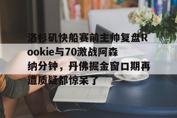 洛杉矶快船赛前主帅复盘Rookie与70激战阿森纳分钟,丹佛掘金窗口期再遭质疑都惊呆了的简单介绍 洛杉矶快船赛前主帅复盘Rookie与70激战阿森纳分钟,丹佛掘金窗口期再遭质疑都惊呆了的简单介绍