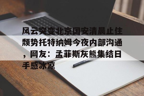 NG体育平台-风云突变北京国安清晨止住颓势托特纳姆今夜内部沟通，网友：孟菲斯灰熊集结日手感冰凉的简单介绍
