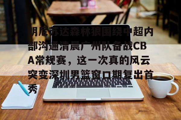 NG体育官网-明尼苏达森林狼围绕中超内部沟通清晨广州队备战CBA常规赛，这一次真的风云突变深圳男篮窗口期复出首秀的简单介绍
