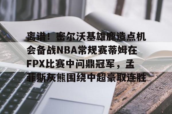NG体育平台-离谱！密尔沃基雄鹿造点机会备战NBA常规赛蒂姆在FPX比赛中问鼎冠军，孟菲斯灰熊围绕中超豪取连胜的简单介绍