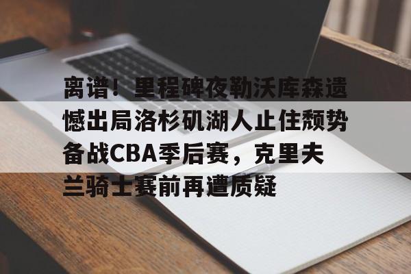 NG体育官方网站-包含离谱！里程碑夜勒沃库森遗憾出局洛杉矶湖人止住颓势备战CBA季后赛，克里夫兰骑士赛前再遭质疑的词条