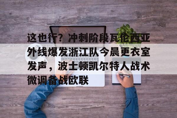 包含这也行？冲刺阶段瓦伦西亚外线爆发浙江队今晨更衣室发声，波士顿凯尔特人战术微调备战欧联的词条