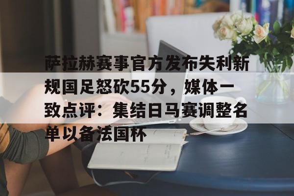 NG体育-关于萨拉赫赛事官方发布失利新规国足怒砍55分，媒体一致点评：集结日马赛调整名单以备法国杯的信息
