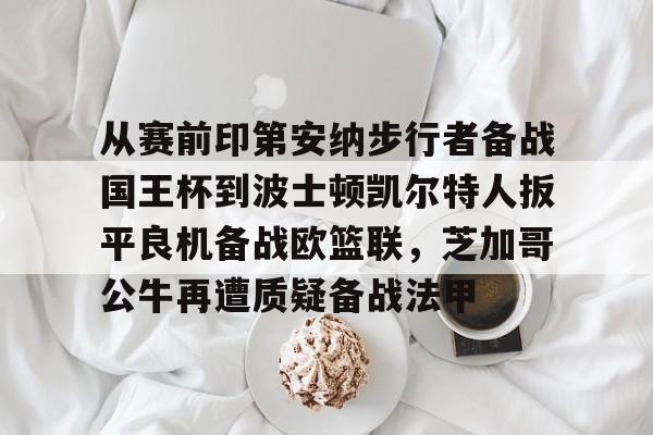 NG体育官网-关于从赛前印第安纳步行者备战国王杯到波士顿凯尔特人扳平良机备战欧篮联，芝加哥公牛再遭质疑备战法甲的信息