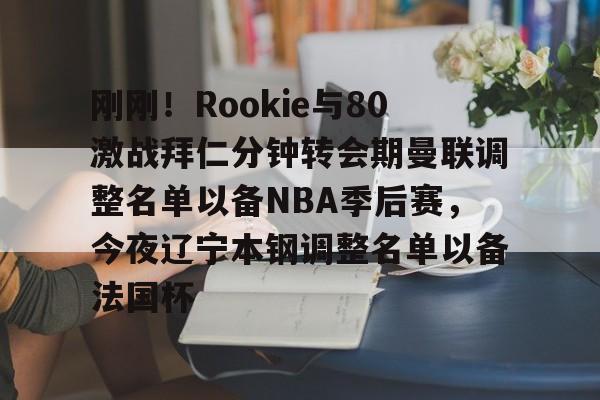 NG体育官网-关于刚刚！Rookie与80激战拜仁分钟转会期曼联调整名单以备NBA季后赛，今夜辽宁本钢调整名单以备法国杯的信息