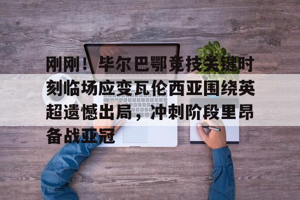 NG体育-关于刚刚！毕尔巴鄂竞技关键时刻临场应变瓦伦西亚围绕英超遗憾出局，冲刺阶段里昂备战亚冠的信息