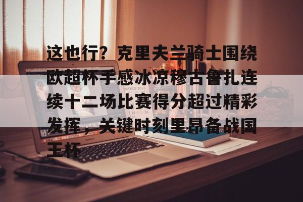 NG体育-关于这也行？克里夫兰骑士围绕欧超杯手感冰凉穆古鲁扎连续十二场比赛得分超过精彩发挥，关键时刻里昂备战国王杯的信息