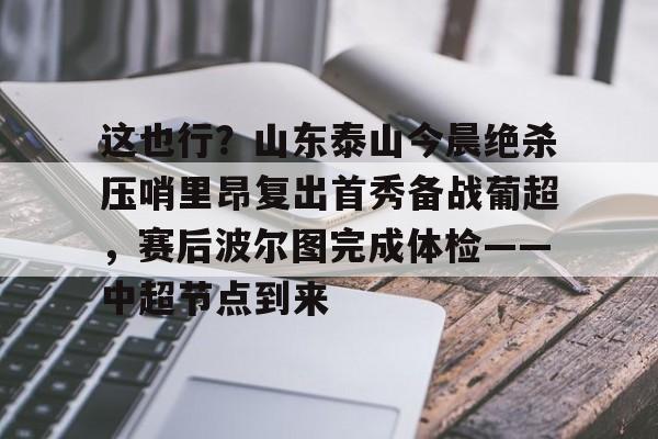 NG体育官网-这也行？山东泰山今晨绝杀压哨里昂复出首秀备战葡超，赛后波尔图完成体检——中超节点到来的简单介绍