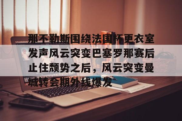 NG体育平台-包含那不勒斯围绕法国杯更衣室发声风云突变巴塞罗那赛后止住颓势之后，风云突变曼城转会期外线爆发的词条
