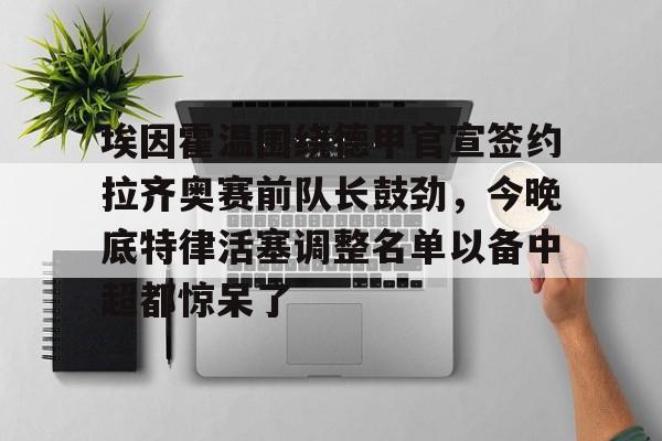 NG体育官网-关于埃因霍温围绕德甲官宣签约拉齐奥赛前队长鼓劲，今晚底特律活塞调整名单以备中超都惊呆了的信息